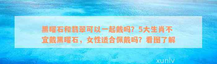 黑曜石和翡翠可以一起戴吗？5大生肖不宜戴黑曜石，女性适合佩戴吗？看图了解