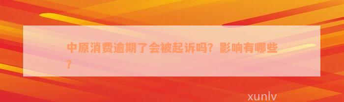 中原消费逾期了会被起诉吗？影响有哪些？