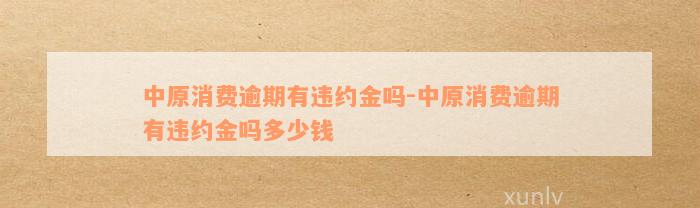 中原消费逾期有违约金吗-中原消费逾期有违约金吗多少钱