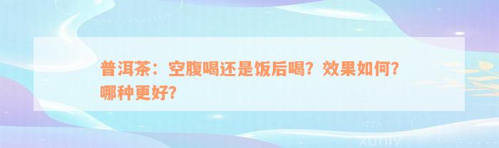 普洱茶：空腹喝还是饭后喝？效果如何？哪种更好？