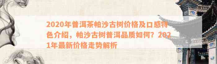 2020年普洱茶帕沙古树价格及口感特色介绍，帕沙古树普洱品质如何？2021年最新价格走势解析