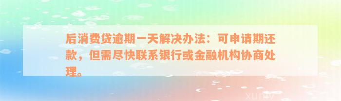 后消费贷逾期一天解决办法：可申请期还款，但需尽快联系银行或金融机构协商处理。