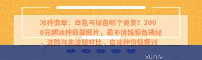 冰种翡翠：白色与绿色哪个更贵？2000元糯冰种翡翠图片，最不值钱颜色揭秘，注胶与未注胶对比，白冰种价值探讨