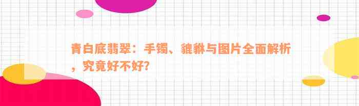 青白底翡翠：手镯、貔貅与图片全面解析，究竟好不好？