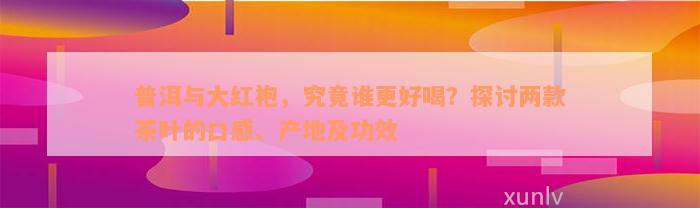 普洱与大红袍，究竟谁更好喝？探讨两款茶叶的口感、产地及功效