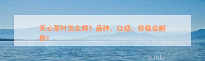 天心茶叶怎么样？品种、口感、价格全解析！