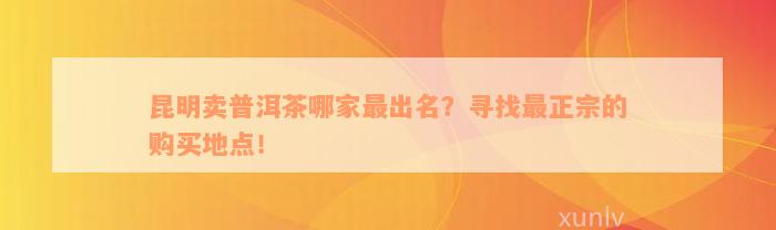 昆明卖普洱茶哪家最出名？寻找最正宗的购买地点！