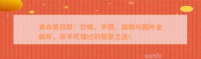 青白底翡翠：价格、手镯、貔貅与图片全解析，你不可错过的翡翠之选！