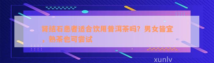 肾结石患者适合饮用普洱茶吗？男女皆宜，熟茶也可尝试