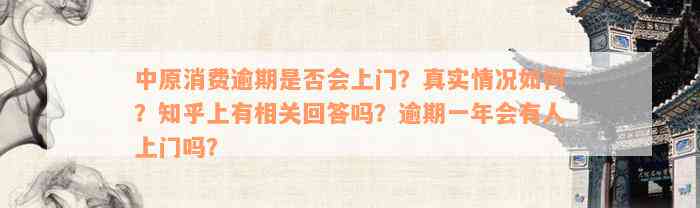 中原消费逾期是否会上门？真实情况如何？知乎上有相关回答吗？逾期一年会有人上门吗？