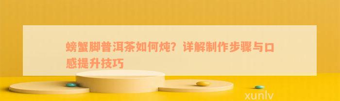 螃蟹脚普洱茶如何炖？详解制作步骤与口感提升技巧