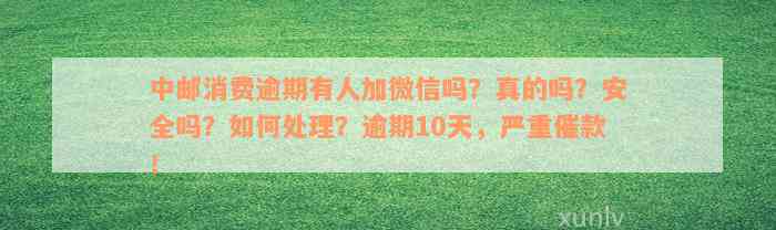 中邮消费逾期有人加微信吗？真的吗？安全吗？如何处理？逾期10天，严重催款！