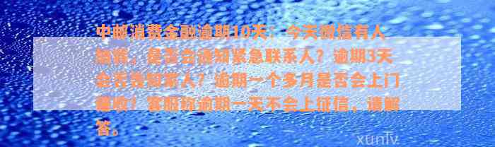 中邮消费金融逾期10天：今天微信有人加我，是否会通知紧急联系人？逾期3天会否告知家人？逾期一个多月是否会上门催收？客服称逾期一天不会上征信，请解答。