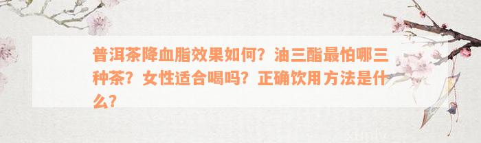 普洱茶降血脂效果如何？油三酯最怕哪三种茶？女性适合喝吗？正确饮用方法是什么？