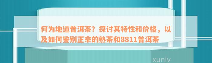 何为地道普洱茶？探讨其特性和价格，以及如何鉴别正宗的熟茶和8811普洱茶