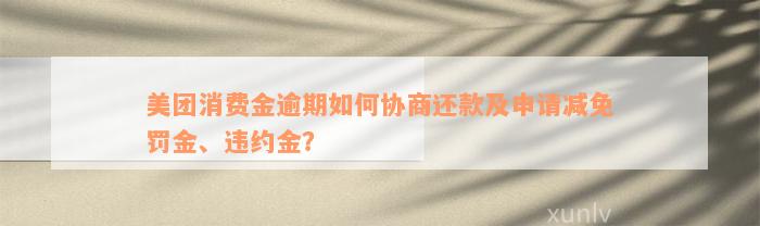 美团消费金逾期如何协商还款及申请减免罚金、违约金？