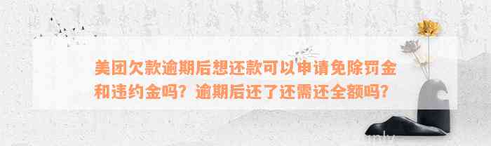 美团欠款逾期后想还款可以申请免除罚金和违约金吗？逾期后还了还需还全额吗？