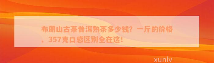 布朗山古茶普洱熟茶多少钱？一斤的价格、357克口感区别全在这！