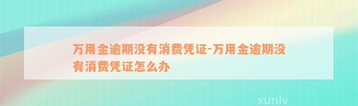 万用金逾期没有消费凭证-万用金逾期没有消费凭证怎么办