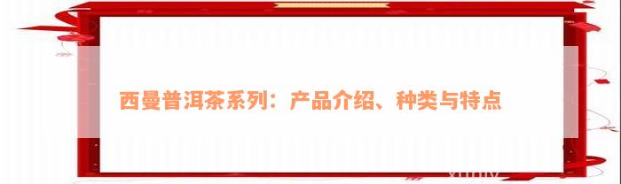 西曼普洱茶系列：产品介绍、种类与特点