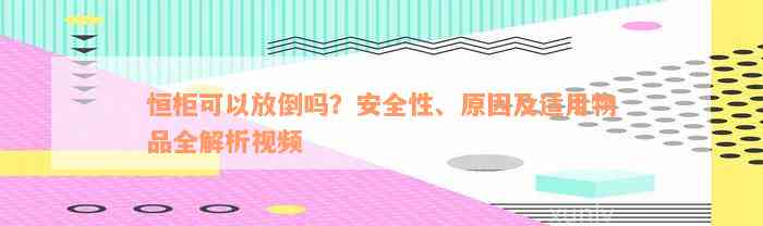 恒柜可以放倒吗？安全性、原因及适用物品全解析视频