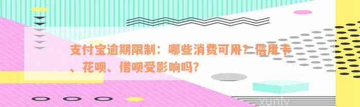 支付宝逾期限制：哪些消费可用？信用卡、花呗、借呗受影响吗？