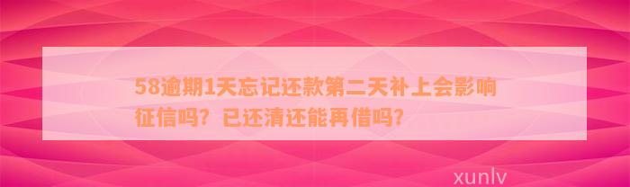 58逾期1天忘记还款第二天补上会影响征信吗？已还清还能再借吗？