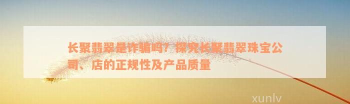 长聚翡翠是诈骗吗？探究长聚翡翠珠宝公司、店的正规性及产品质量