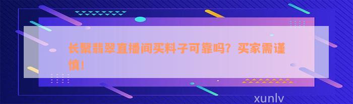 长聚翡翠直播间买料子可靠吗？买家需谨慎！