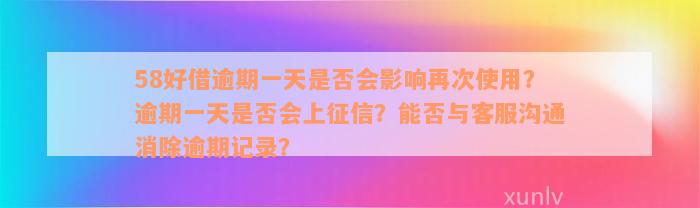 58好借逾期一天是否会影响再次使用？逾期一天是否会上征信？能否与客服沟通消除逾期记录？