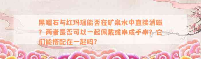 黑曜石与红玛瑙能否在矿泉水中直接消磁？两者是否可以一起佩戴或串成手串？它们能搭配在一起吗？