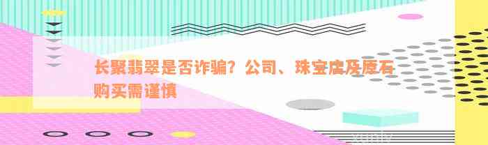 长聚翡翠是否诈骗？公司、珠宝店及原石购买需谨慎