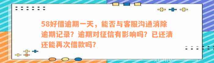 58好借逾期一天，能否与客服沟通消除逾期记录？逾期对征信有影响吗？已还清还能再次借款吗？