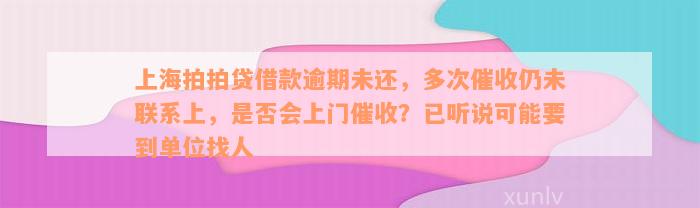 上海拍拍贷借款逾期未还，多次催收仍未联系上，是否会上门催收？已听说可能要到单位找人