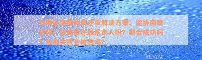 分期乐逾期协商还款解决方案：能协商晚还吗？协商后还联系家人吗？期会成功吗？协商失败会被告吗？