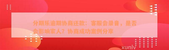 分期乐逾期协商还款：客服会录音，是否会影响家人？协商成功案例分享