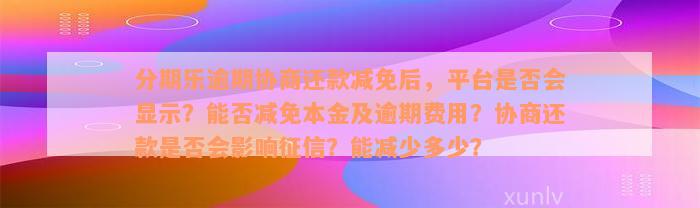 分期乐逾期协商还款减免后，平台是否会显示？能否减免本金及逾期费用？协商还款是否会影响征信？能减少多少？