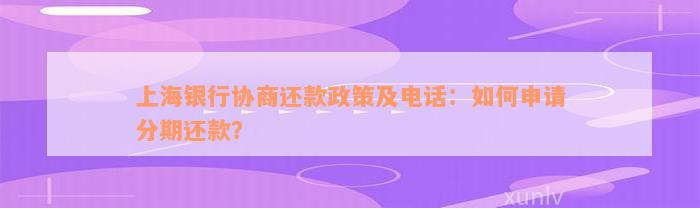 上海银行协商还款政策及电话：如何申请分期还款？