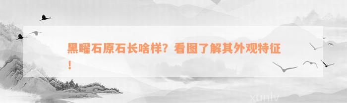 黑曜石原石长啥样？看图了解其外观特征！