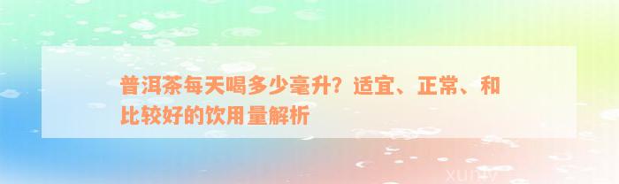 普洱茶每天喝多少毫升？适宜、正常、和比较好的饮用量解析