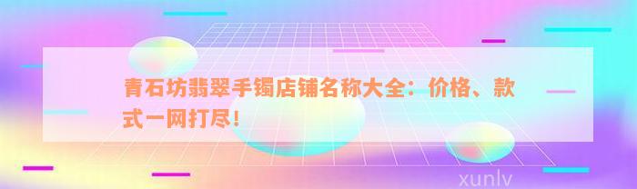 青石坊翡翠手镯店铺名称大全：价格、款式一网打尽！