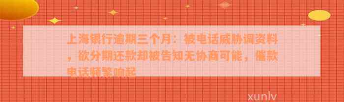 上海银行逾期三个月：被电话威胁调资料，欲分期还款却被告知无协商可能，催款电话频繁响起