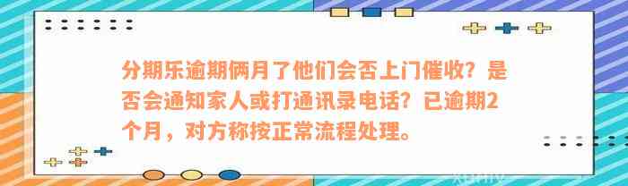 分期乐逾期俩月了他们会否上门催收？是否会通知家人或打通讯录电话？已逾期2个月，对方称按正常流程处理。