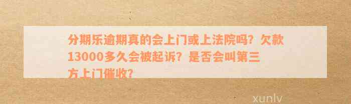 分期乐逾期真的会上门或上法院吗？欠款13000多久会被起诉？是否会叫第三方上门催收？