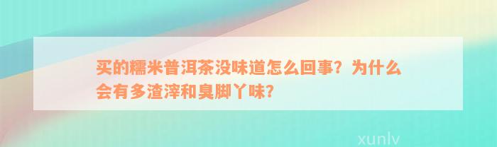 买的糯米普洱茶没味道怎么回事？为什么会有多渣滓和臭脚丫味？