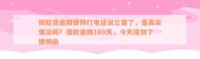 微粒贷逾期律师打电话说立案了，是真实情况吗？借款逾期100天，今天接到了律师函