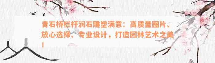 青石桥栏杆润石雕塑满意：高质量图片、放心选择、专业设计，打造园林艺术之美！