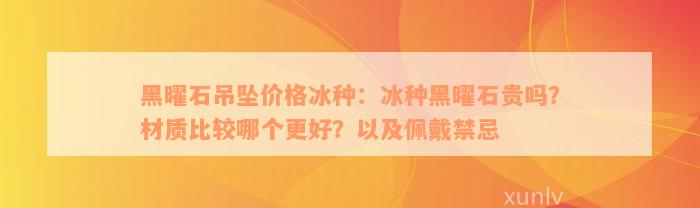 黑曜石吊坠价格冰种：冰种黑曜石贵吗？材质比较哪个更好？以及佩戴禁忌