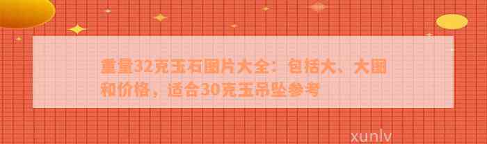 重量32克玉石图片大全：包括大、大图和价格，适合30克玉吊坠参考