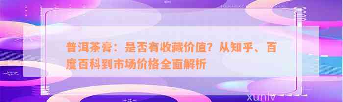 普洱茶膏：是否有收藏价值？从知乎、百度百科到市场价格全面解析